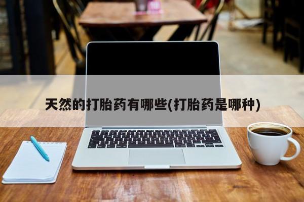 流产药天然的打胎药有哪些(打胎药是哪种)