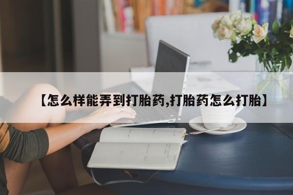 流产药【怎么样能弄到打胎药,打胎药怎么打胎】