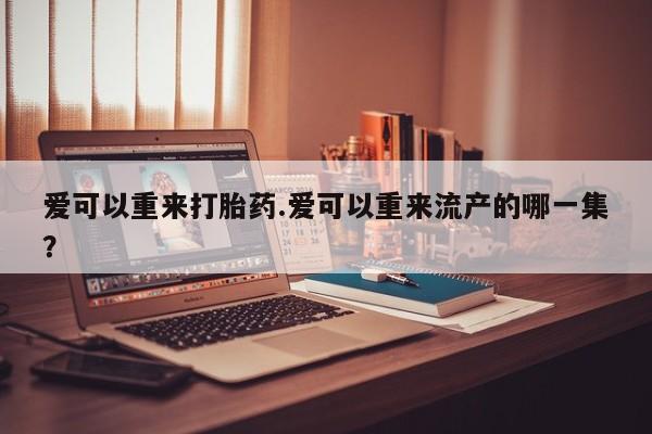 流产药爱可以重来打胎药.爱可以重来流产的哪一集？