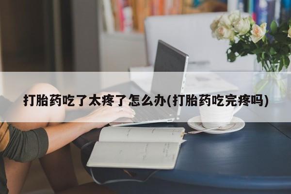 流产药打胎药吃了太疼了怎么办(打胎药吃完疼吗)