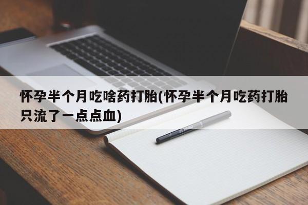 流产药怀孕半个月吃啥药打胎(怀孕半个月吃药打胎只流了一点点血)