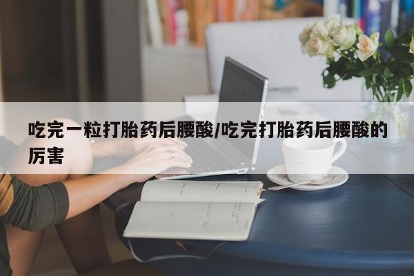 流产药吃完一粒打胎药后腰酸/吃完打胎药后腰酸的厉害