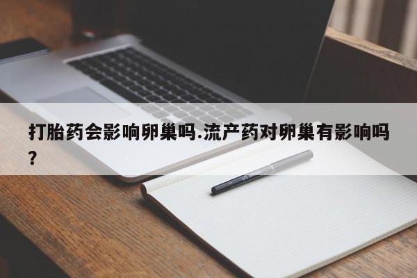 流产药打胎药会影响卵巢吗.流产药对卵巢有影响吗？