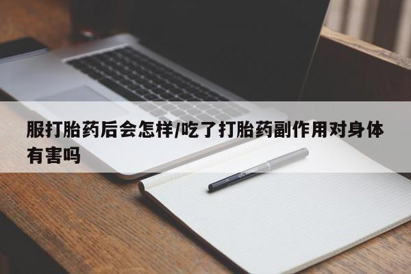 流产药服打胎药后会怎样/吃了打胎药副作用对身体有害吗
