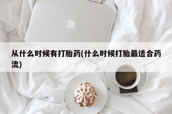流产药从什么时候有打胎药(什么时候打胎最适合药流)