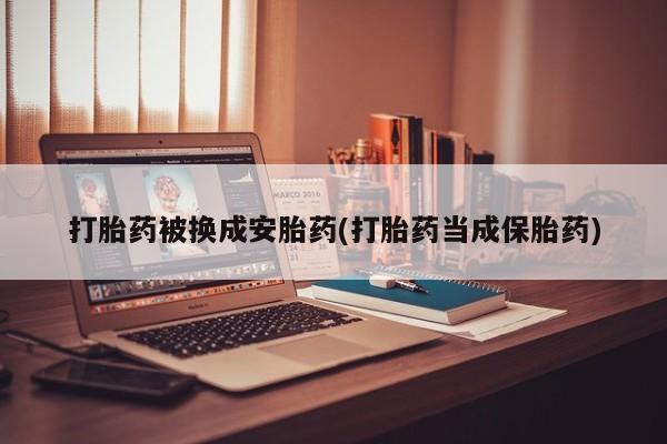 流产药打胎药被换成安胎药(打胎药当成保胎药)