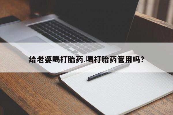 流产药给老婆喝打胎药.喝打胎药管用吗？