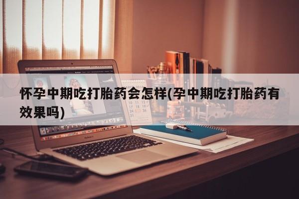 流产药怀孕中期吃打胎药会怎样(孕中期吃打胎药有效果吗)