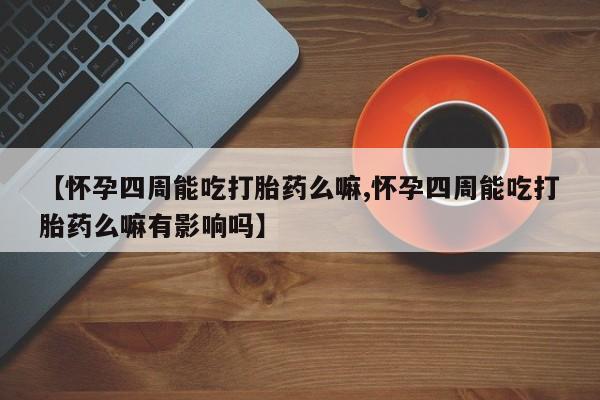 流产药【怀孕四周能吃打胎药么嘛,怀孕四周能吃打胎药么嘛有影响吗】