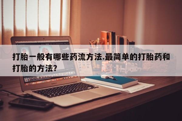 流产药打胎一般有哪些药流方法.最简单的打胎药和打胎的方法？