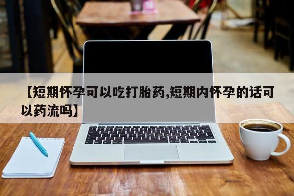 流产药【短期怀孕可以吃打胎药,短期内怀孕的话可以药流吗】