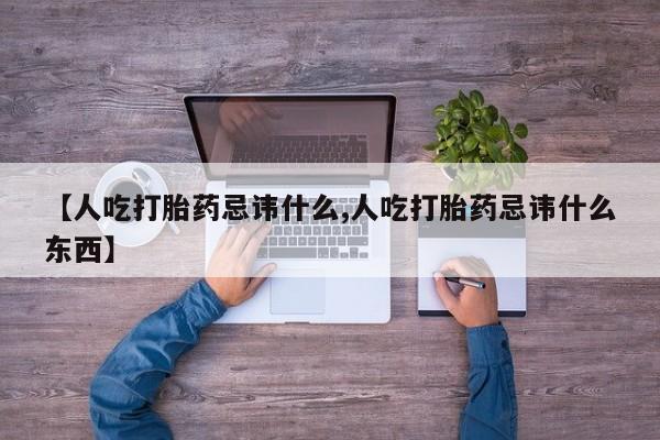 流产药【人吃打胎药忌讳什么,人吃打胎药忌讳什么东西】