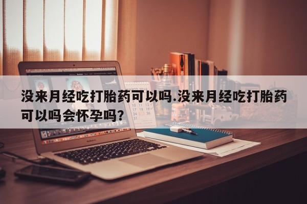 流产药没来月经吃打胎药可以吗.没来月经吃打胎药可以吗会怀孕吗？