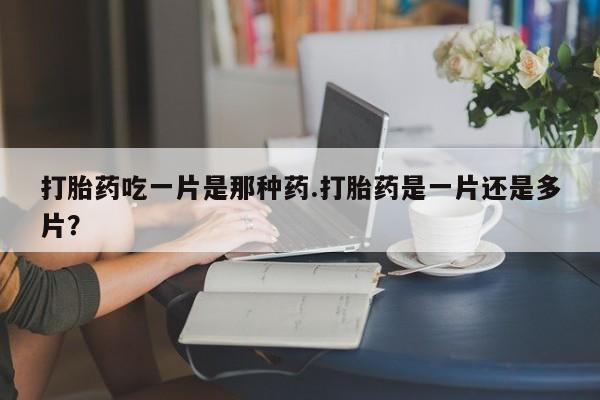 流产药打胎药吃一片是那种药.打胎药是一片还是多片？