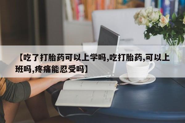 流产药【吃了打胎药可以上学吗,吃打胎药,可以上班吗,疼痛能忍受吗】