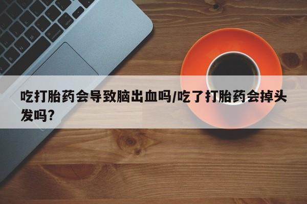 流产药吃打胎药会导致脑出血吗/吃了打胎药会掉头发吗?