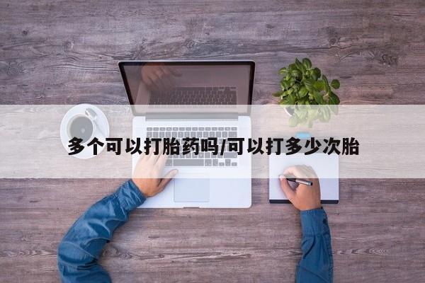流产药多个可以打胎药吗/可以打多少次胎