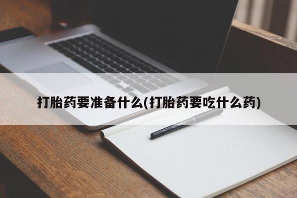 流产药打胎药要准备什么(打胎药要吃什么药)