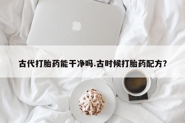 流产药古代打胎药能干净吗.古时候打胎药配方？