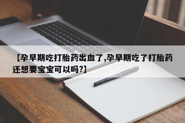 流产药【孕早期吃打胎药出血了,孕早期吃了打胎药还想要宝宝可以吗?】