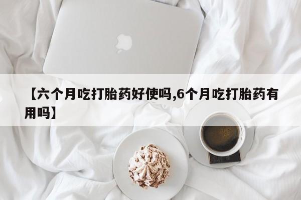 流产药【六个月吃打胎药好使吗,6个月吃打胎药有用吗】