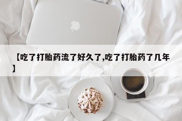 流产药【吃了打胎药流了好久了,吃了打胎药了几年】