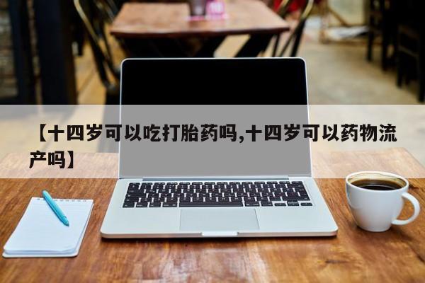 流产药【十四岁可以吃打胎药吗,十四岁可以药物流产吗】