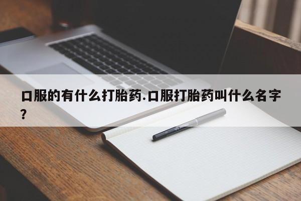 流产药口服的有什么打胎药.口服打胎药叫什么名字？