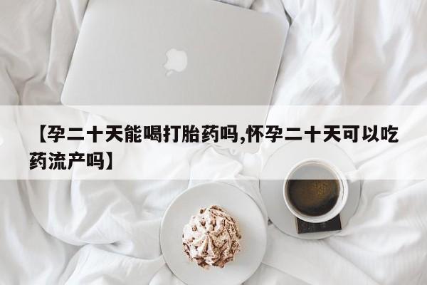流产药【孕二十天能喝打胎药吗,怀孕二十天可以吃药流产吗】