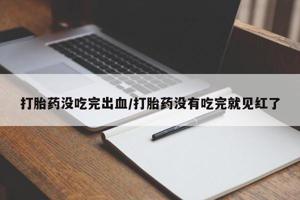 流产药打胎药没吃完出血/打胎药没有吃完就见红了