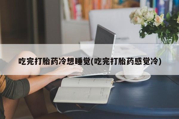 流产药吃完打胎药冷想睡觉(吃完打胎药感觉冷)