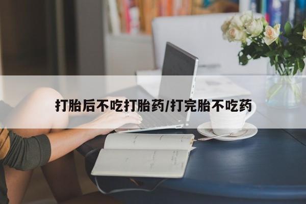 流产药打胎后不吃打胎药/打完胎不吃药