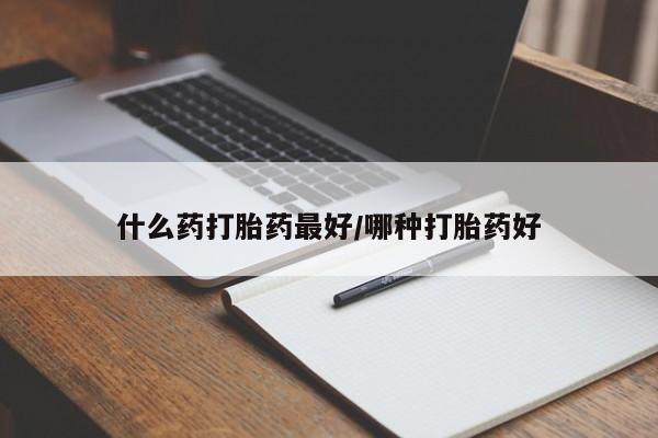 流产药什么药打胎药最好/哪种打胎药好