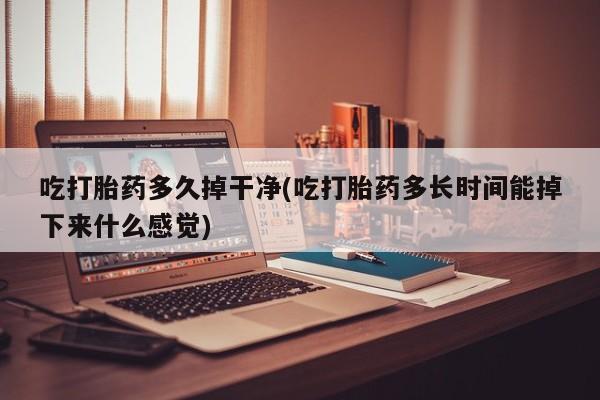 流产药吃打胎药多久掉干净(吃打胎药多长时间能掉下来什么感觉)