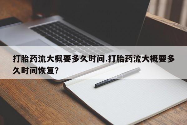 流产药打胎药流大概要多久时间.打胎药流大概要多久时间恢复？