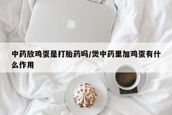 流产药中药放鸡蛋是打胎药吗/煲中药里加鸡蛋有什么作用