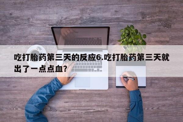 流产药吃打胎药第三天的反应6.吃打胎药第三天就出了一点点血？