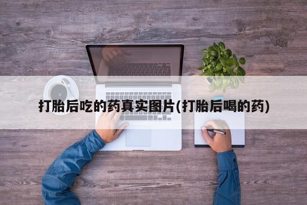 流产药打胎后吃的药真实图片(打胎后喝的药)