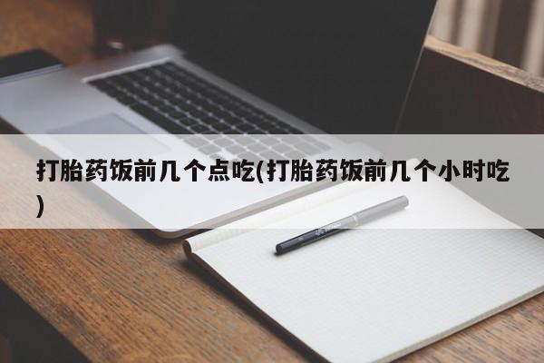流产药打胎药饭前几个点吃(打胎药饭前几个小时吃)