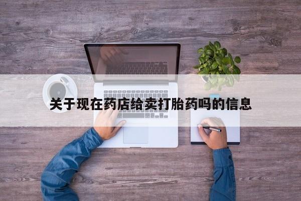 流产药关于现在药店给卖打胎药吗的信息