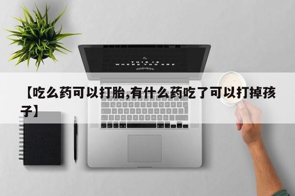 流产药【吃么药可以打胎,有什么药吃了可以打掉孩子】