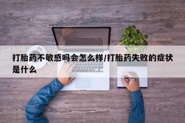 流产药打胎药不敏感吗会怎么样/打胎药失败的症状是什么