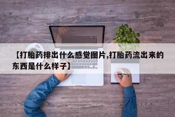 流产药【打胎药排出什么感觉图片,打胎药流出来的东西是什么样子】