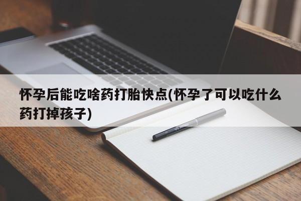 流产药怀孕后能吃啥药打胎快点(怀孕了可以吃什么药打掉孩子)
