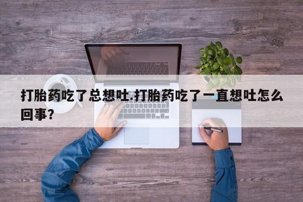 流产药打胎药吃了总想吐.打胎药吃了一直想吐怎么回事？