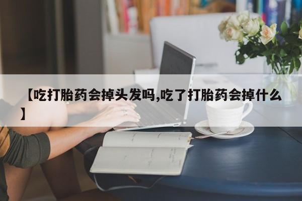 流产药【吃打胎药会掉头发吗,吃了打胎药会掉什么】