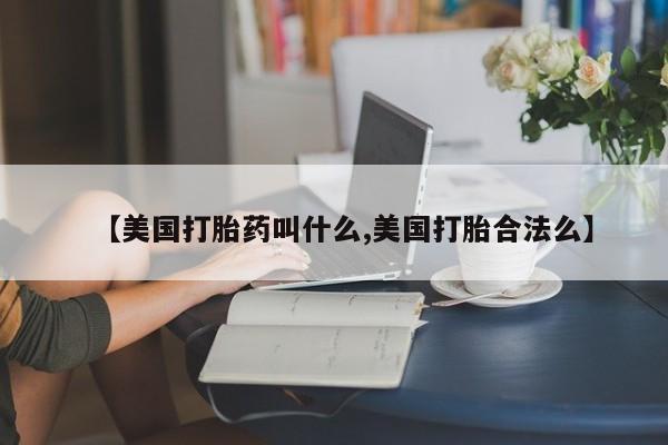流产药【美国打胎药叫什么,美国打胎合法么】