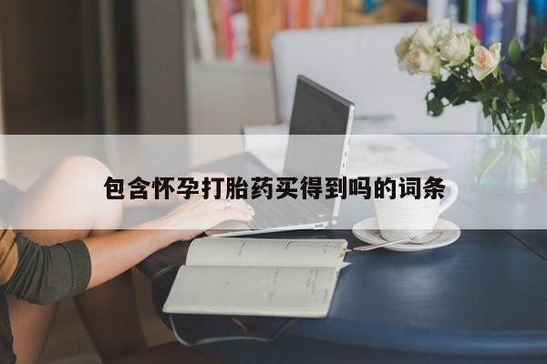 流产药包含怀孕打胎药买得到吗的词条