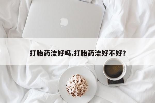 流产药打胎药流好吗.打胎药流好不好？
