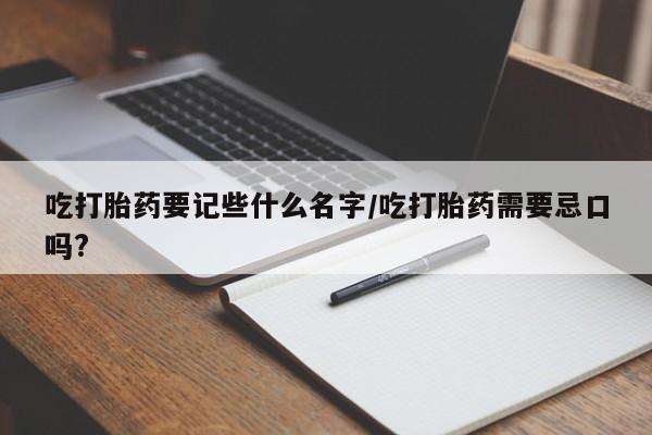 流产药吃打胎药要记些什么名字/吃打胎药需要忌口吗?
